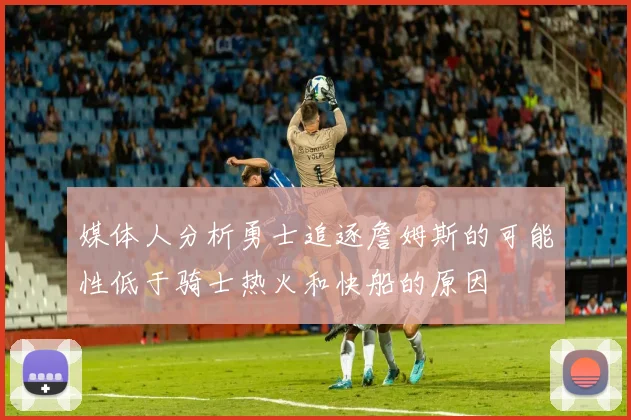 媒体人分析勇士追逐詹姆斯的可能性低于骑士热火和快船的原因
