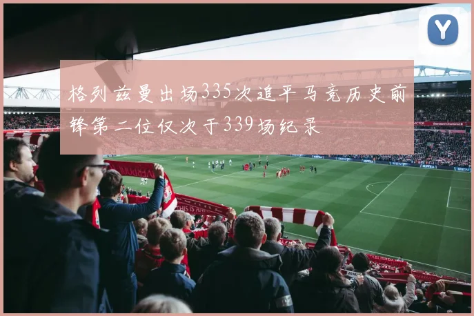 格列兹曼出场335次追平马竞历史前锋第二位仅次于339场纪录