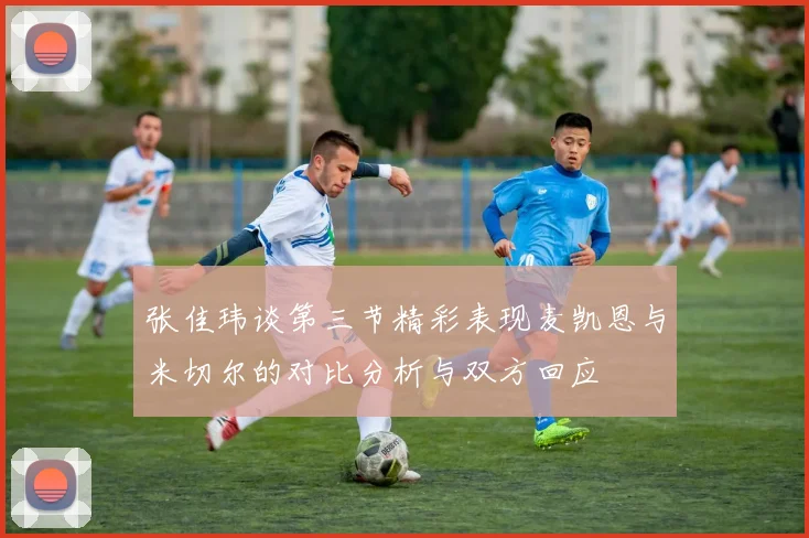 张佳玮谈第三节精彩表现麦凯恩与米切尔的对比分析与双方回应