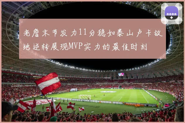 老詹末节发力11分稳如泰山卢卡故地逆转展现MVP实力的最佳时刻