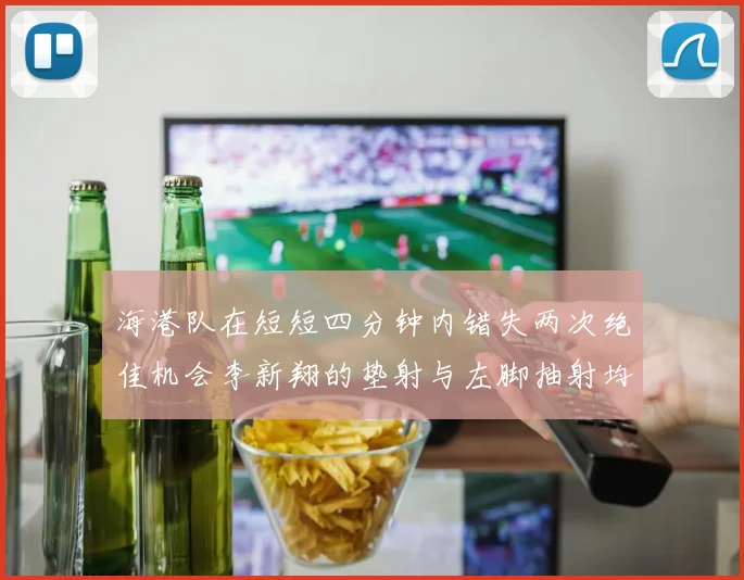 海港队在短短四分钟内错失两次绝佳机会李新翔的垫射与左脚抽射均未能转化为进球