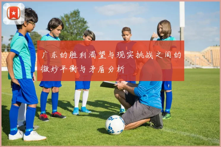 广东的胜利渴望与现实挑战之间的微妙平衡与矛盾分析