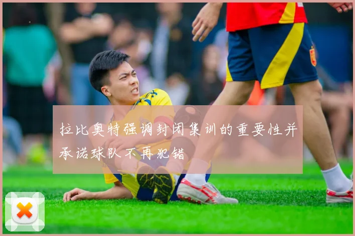 拉比奥特强调封闭集训的重要性并承诺球队不再犯错