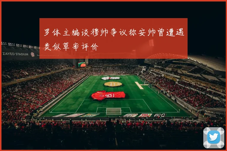 罗体主编谈穆帅争议称安帅曾遭遇类似草率评价