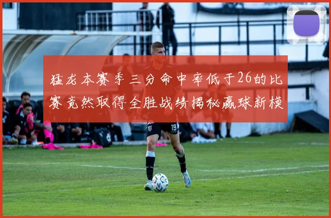 猛龙本赛季三分命中率低于26的比赛竟然取得全胜战绩揭秘赢球新模式