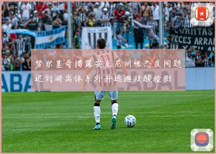 努尔基奇揭露安东尼训练态度问题迟到游离体系外并逃避核酸检测