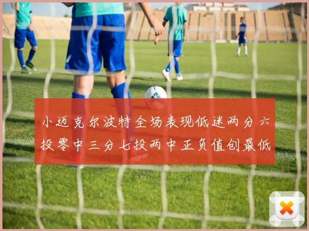 小迈克尔波特全场表现低迷两分六投零中三分七投两中正负值创最低纪录