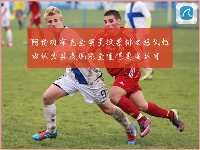阿伦对布克全明星投票排名感到惊讶认为其表现完全值得更高认可